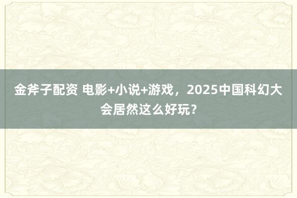 金斧子配资 电影+小说+游戏，2025中国科幻大会居然这么好玩？