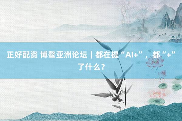 正好配资 博鳌亚洲论坛｜都在提“AI+”，都“+”了什么？