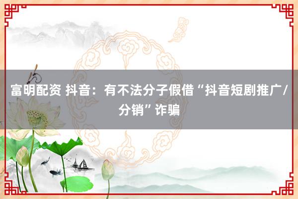 富明配资 抖音：有不法分子假借“抖音短剧推广/分销”诈骗