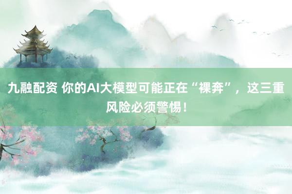 九融配资 你的AI大模型可能正在“裸奔”,这三重风险必须警惕!