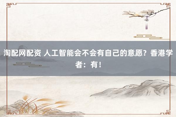 淘配网配资 人工智能会不会有自己的意愿？香港学者：有！