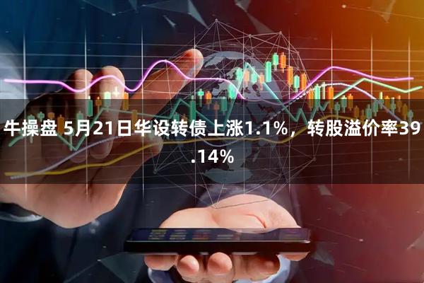牛操盘 5月21日华设转债上涨1.1%，转股溢价率39.14%