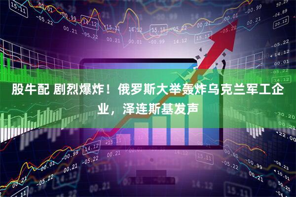 股牛配 剧烈爆炸！俄罗斯大举轰炸乌克兰军工企业，泽连斯基发声