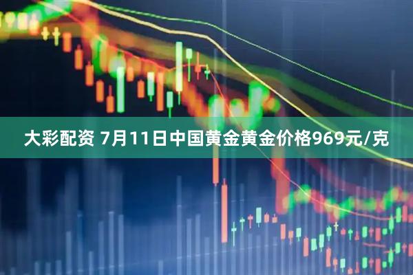 大彩配资 7月11日中国黄金黄金价格969元/克