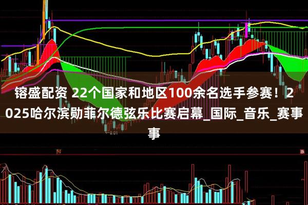 镕盛配资 22个国家和地区100余名选手参赛！2025哈尔滨勋菲尔德弦乐比赛启幕_国际_音乐_赛事