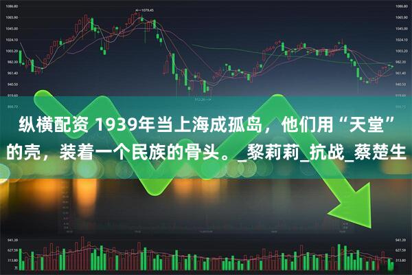 纵横配资 1939年当上海成孤岛,他们用“天堂”的壳,装着一个民族的骨头。_黎莉莉_抗战_蔡楚生