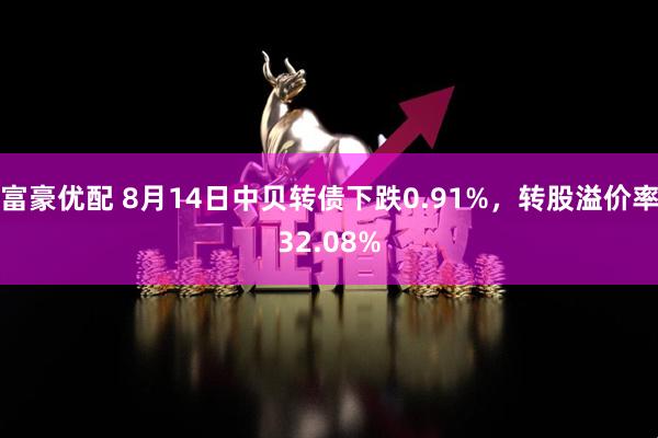 富豪优配 8月14日中贝转债下跌0.91%，转股溢价率32.08%