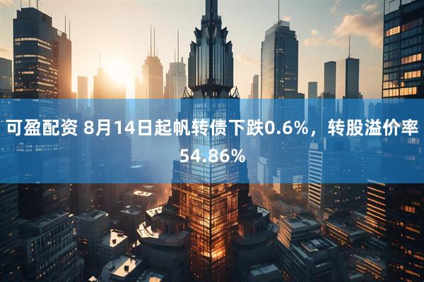可盈配资 8月14日起帆转债下跌0.6%，转股溢价率54.86%