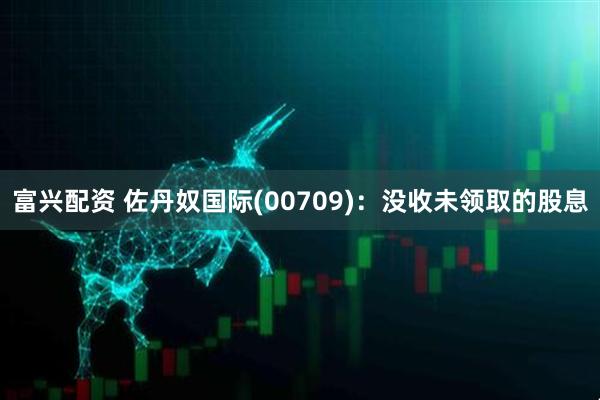 富兴配资 佐丹奴国际(00709)：没收未领取的股息