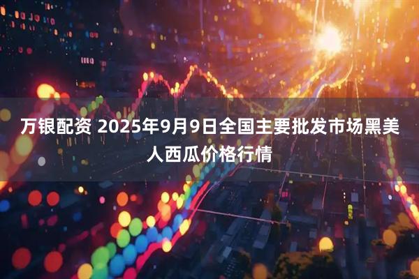万银配资 2025年9月9日全国主要批发市场黑美人西瓜价格行情