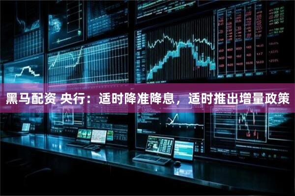黑马配资 央行：适时降准降息，适时推出增量政策