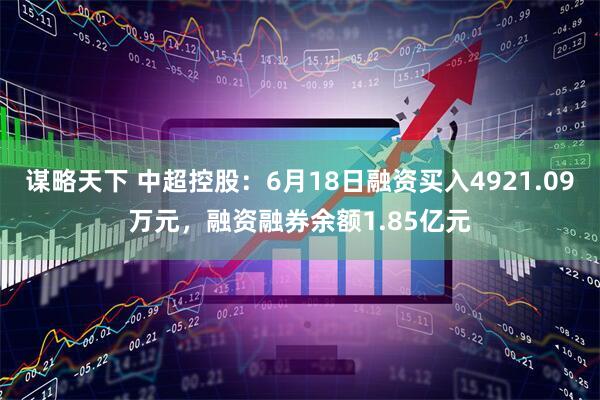 谋略天下 中超控股：6月18日融资买入4921.09万元，融资融券余额1.85亿元