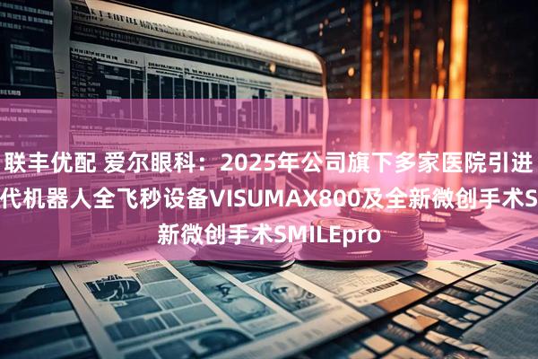 联丰优配 爱尔眼科：2025年公司旗下多家医院引进蔡司新一代机器人全飞秒设备VISUMAX800及全新微创手术SMILEpro