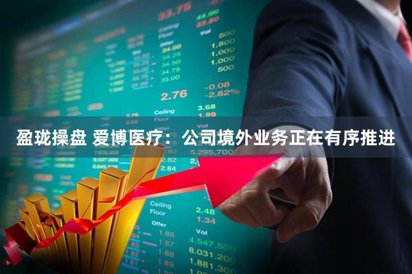 盈珑操盘 爱博医疗：公司境外业务正在有序推进
