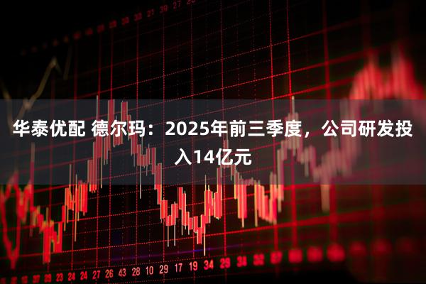 华泰优配 德尔玛：2025年前三季度，公司研发投入14亿元