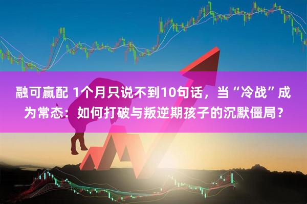融可赢配 1个月只说不到10句话，当“冷战”成为常态：如何打破与叛逆期孩子的沉默僵局？
